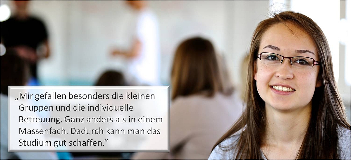 "Bild mit Text: Mir gefallen besonders die kleinen Gruppen und die individuelle Betreuung. Ganz anders als in einem Massenfach. Dadurch kann man das Studium gut schaffen."